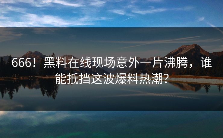 666！黑料在线现场意外一片沸腾，谁能抵挡这波爆料热潮？