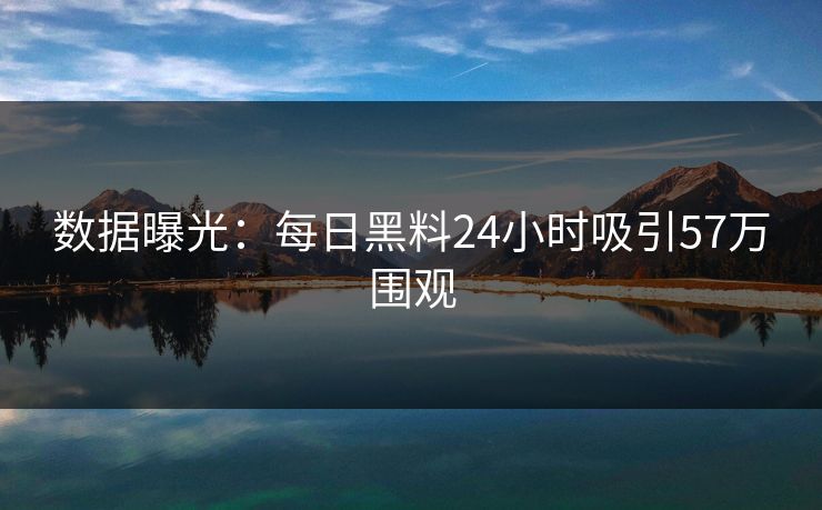 数据曝光：每日黑料24小时吸引57万围观