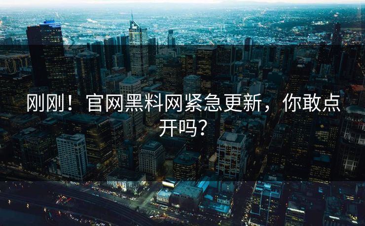 刚刚！官网黑料网紧急更新，你敢点开吗？