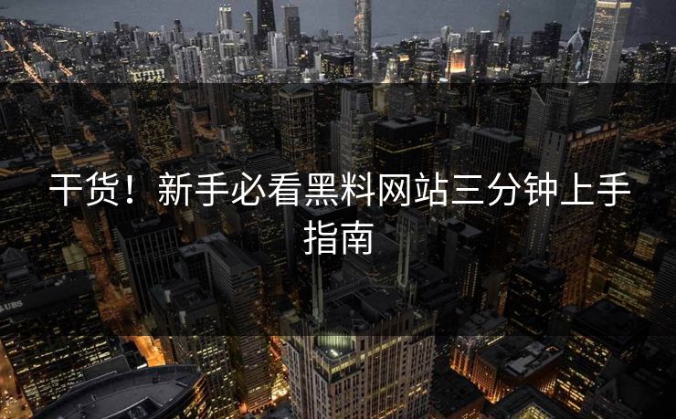 干货！新手必看黑料网站三分钟上手指南