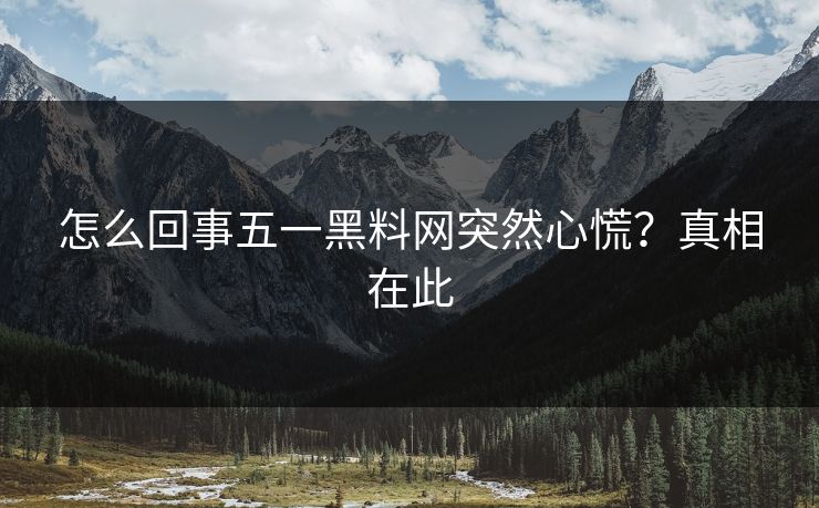 怎么回事五一黑料网突然心慌？真相在此