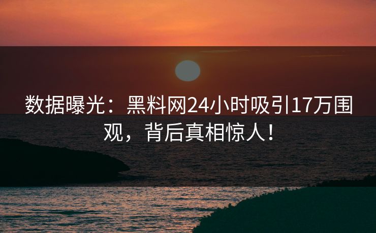 数据曝光：黑料网24小时吸引17万围观，背后真相惊人！