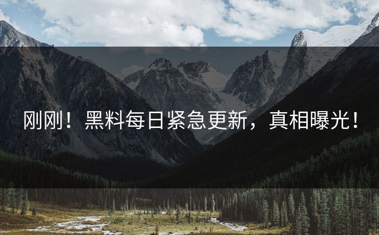 刚刚！黑料每日紧急更新，真相曝光！
