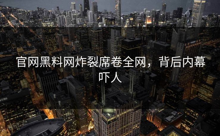 官网黑料网炸裂席卷全网，背后内幕吓人