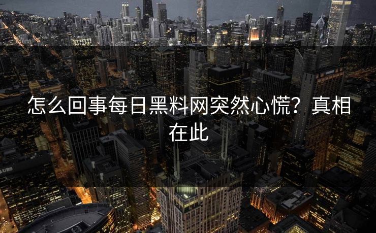 怎么回事每日黑料网突然心慌？真相在此