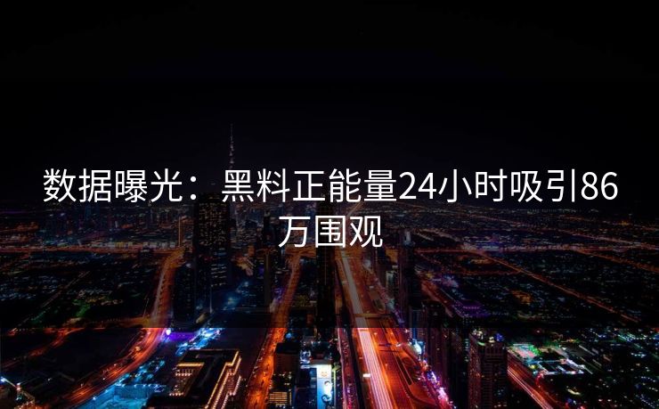 数据曝光：黑料正能量24小时吸引86万围观