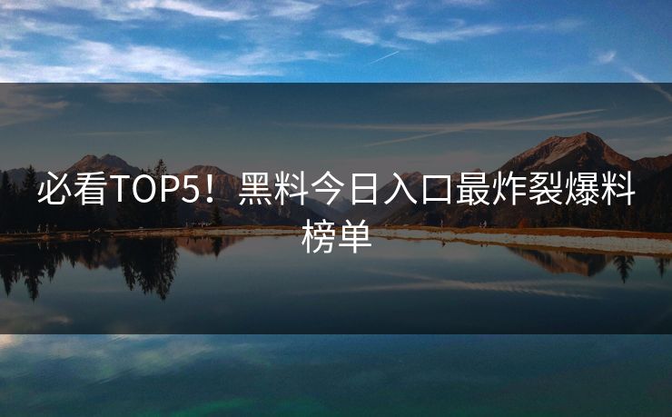 必看TOP5！黑料今日入口最炸裂爆料榜单