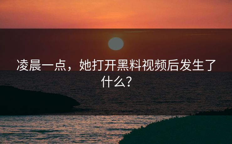 凌晨一点，她打开黑料视频后发生了什么？