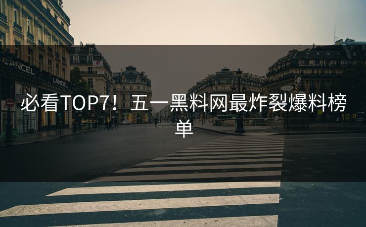 必看TOP7！五一黑料网最炸裂爆料榜单