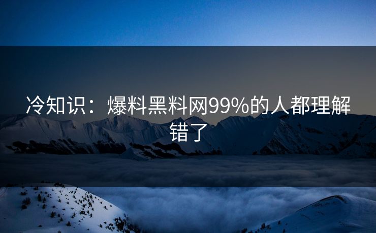 冷知识：爆料黑料网99%的人都理解错了