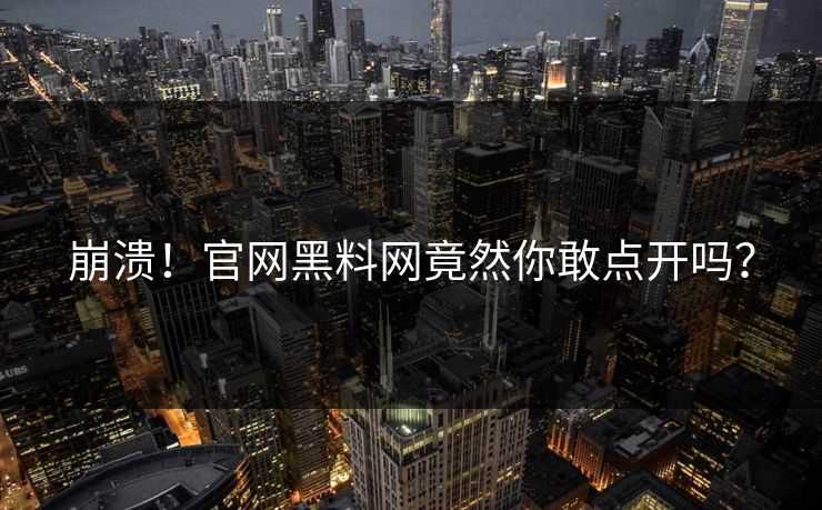 崩溃！官网黑料网竟然你敢点开吗？