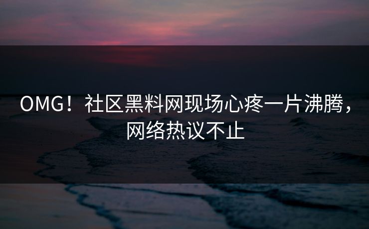 OMG！社区黑料网现场心疼一片沸腾，网络热议不止