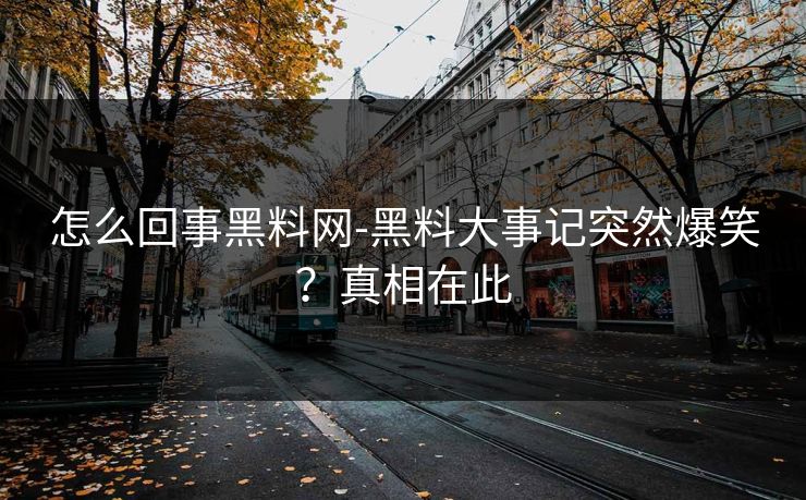 怎么回事黑料网-黑料大事记突然爆笑？真相在此