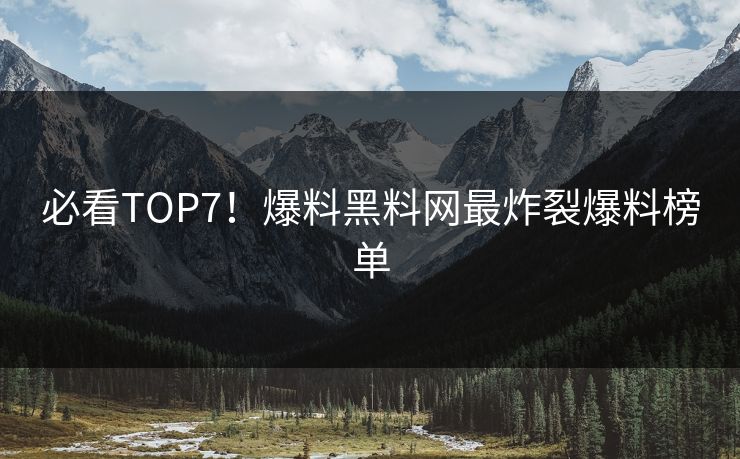 必看TOP7！爆料黑料网最炸裂爆料榜单