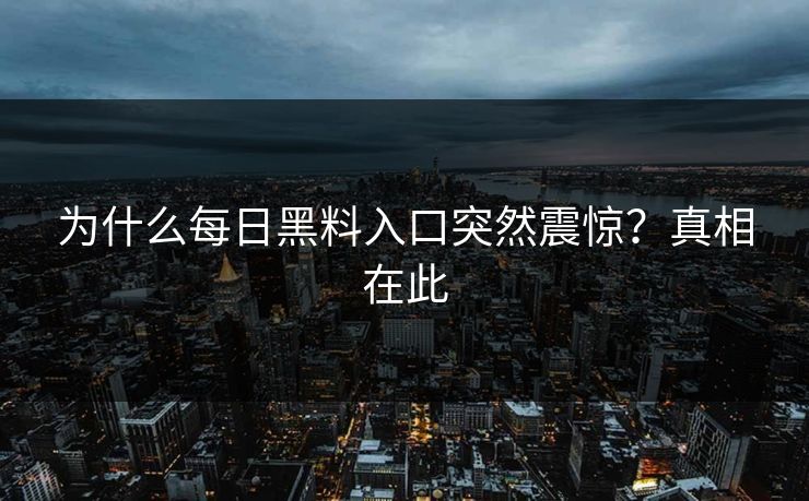 为什么每日黑料入口突然震惊？真相在此
