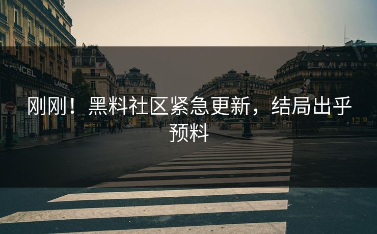 刚刚！黑料社区紧急更新，结局出乎预料