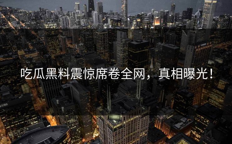 吃瓜黑料震惊席卷全网，真相曝光！