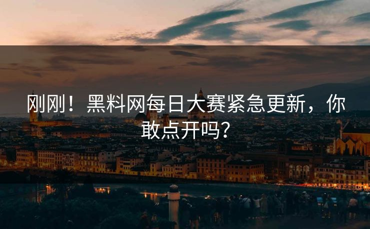 刚刚！黑料网每日大赛紧急更新，你敢点开吗？