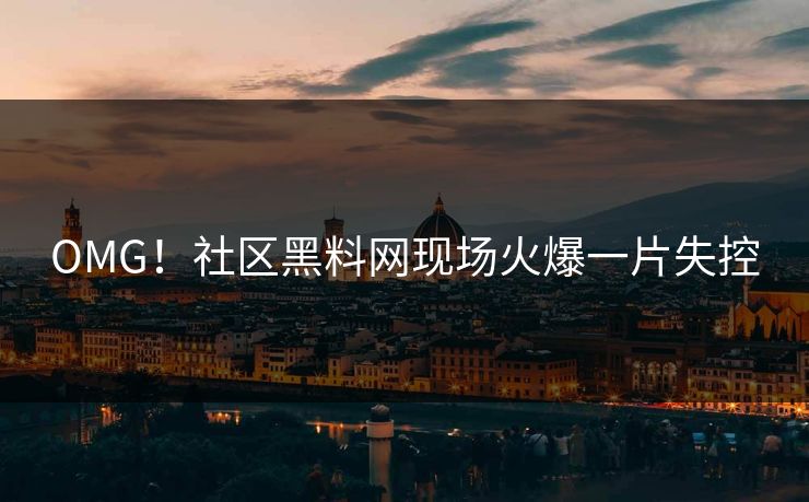 OMG！社区黑料网现场火爆一片失控