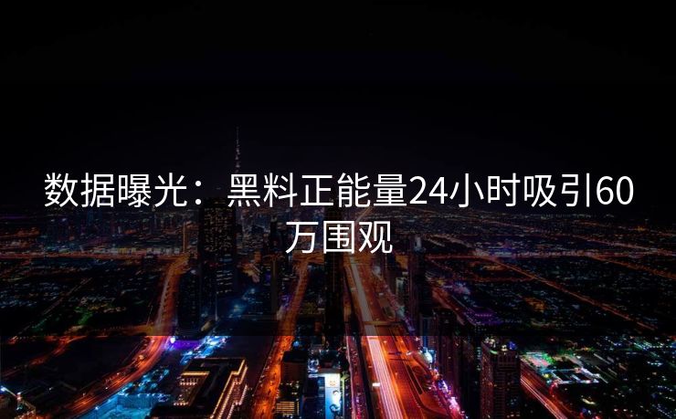 数据曝光：黑料正能量24小时吸引60万围观