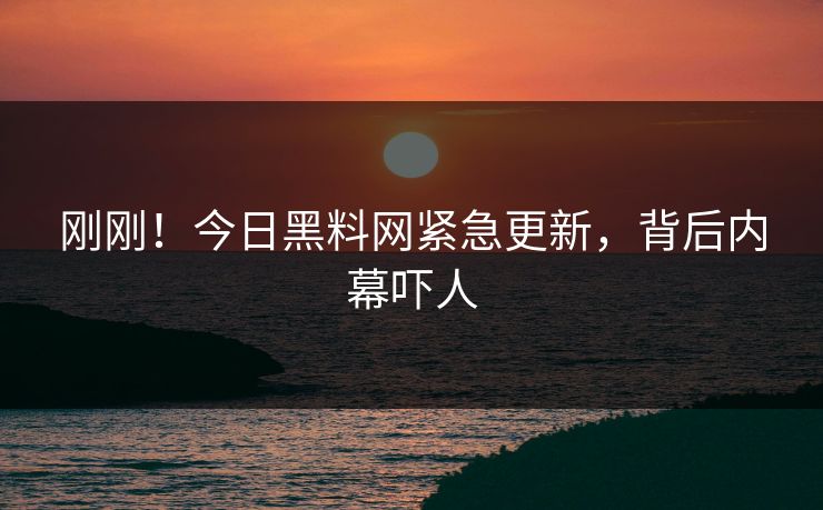 刚刚！今日黑料网紧急更新，背后内幕吓人
