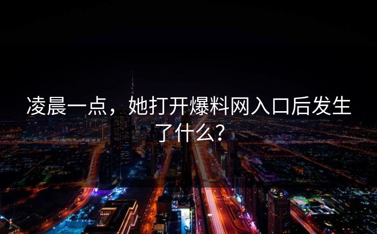 凌晨一点，她打开爆料网入口后发生了什么？