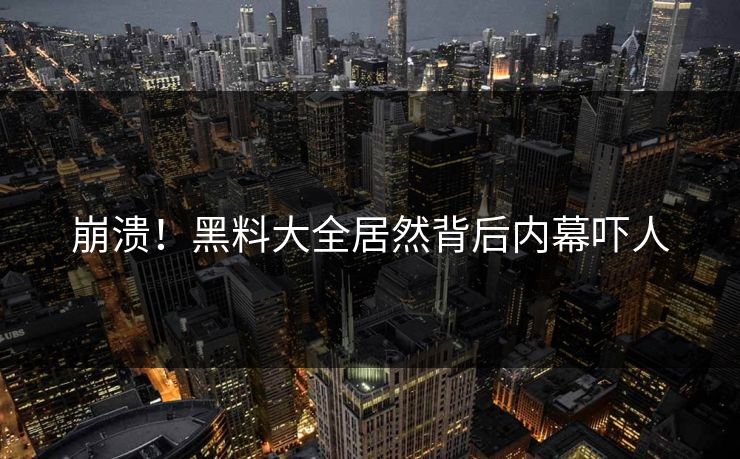 崩溃！黑料大全居然背后内幕吓人