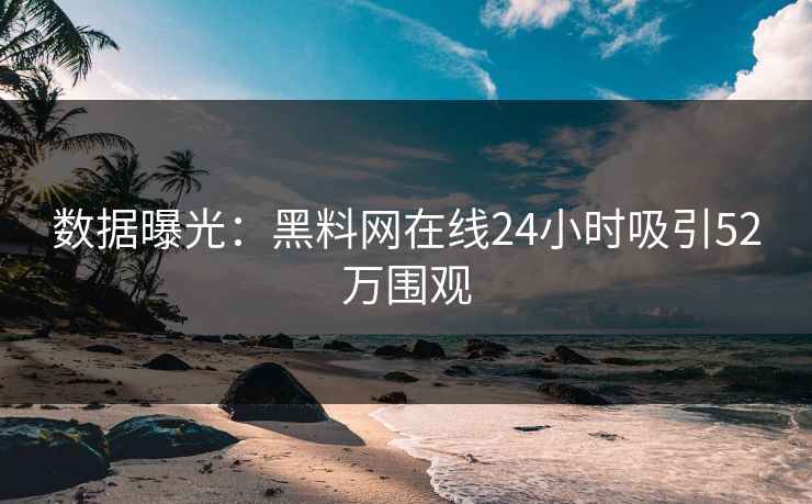 数据曝光:黑料网在线24小时吸引52万围观