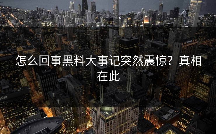 怎么回事黑料大事记突然震惊?真相在此