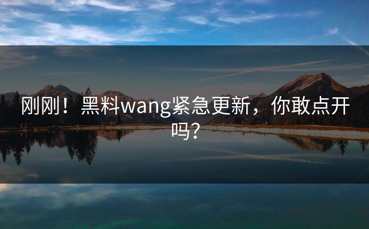 刚刚!黑料wang紧急更新,你敢点开吗?