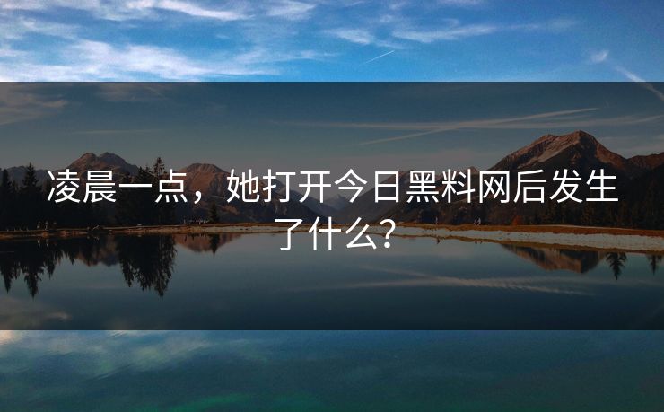 凌晨一点，她打开今日黑料网后发生了什么？