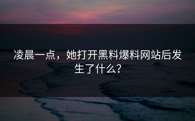 凌晨一点，她打开黑料爆料网站后发生了什么？