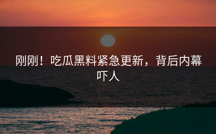 刚刚！吃瓜黑料紧急更新，背后内幕吓人