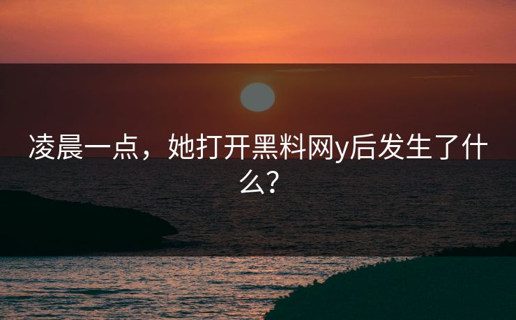 凌晨一点，她打开黑料网y后发生了什么？