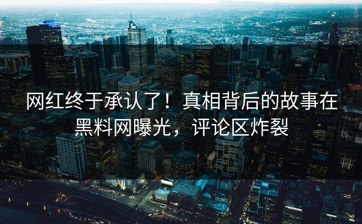 网红终于承认了！真相背后的故事在黑料网曝光，评论区炸裂