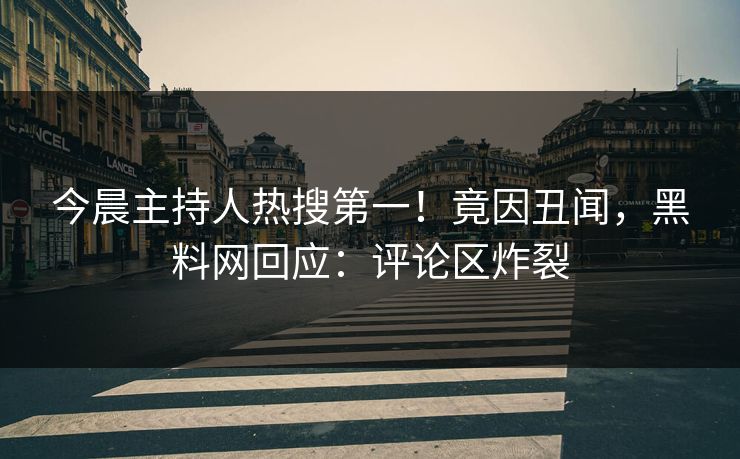 今晨主持人热搜第一！竟因丑闻，黑料网回应：评论区炸裂