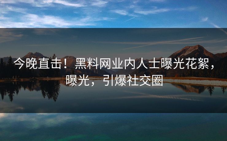 今晚直击！黑料网业内人士曝光花絮，曝光，引爆社交圈