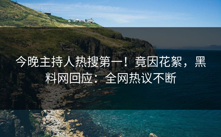 今晚主持人热搜第一！竟因花絮，黑料网回应：全网热议不断