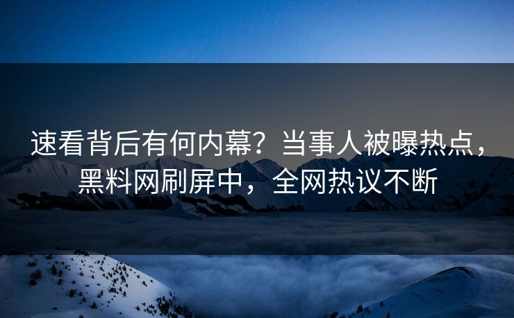 速看背后有何内幕？当事人被曝热点，黑料网刷屏中，全网热议不断