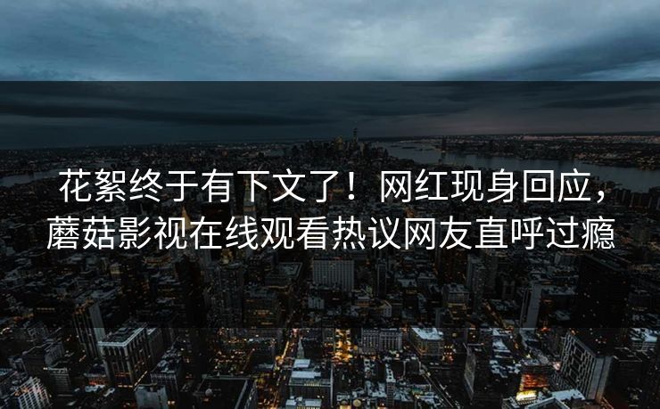 花絮终于有下文了！网红现身回应，蘑菇影视在线观看热议网友直呼过瘾