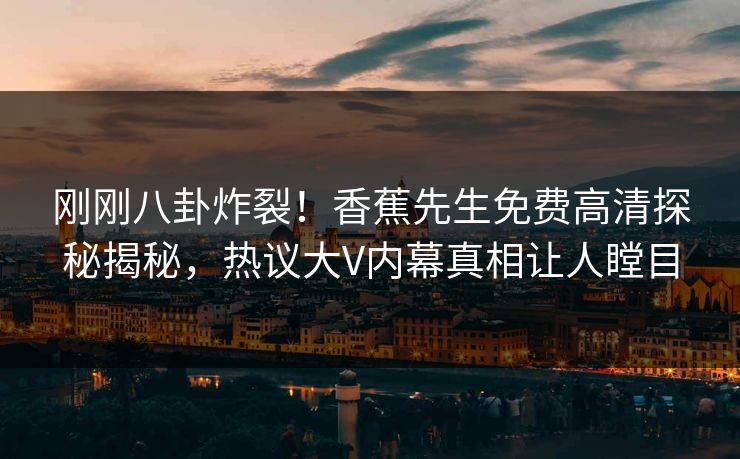 刚刚八卦炸裂！香蕉先生免费高清探秘揭秘，热议大V内幕真相让人瞠目