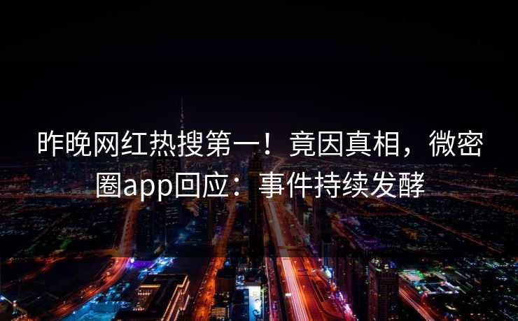 昨晚网红热搜第一！竟因真相，微密圈app回应：事件持续发酵