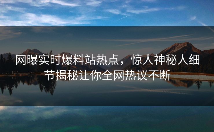 网曝实时爆料站热点，惊人神秘人细节揭秘让你全网热议不断