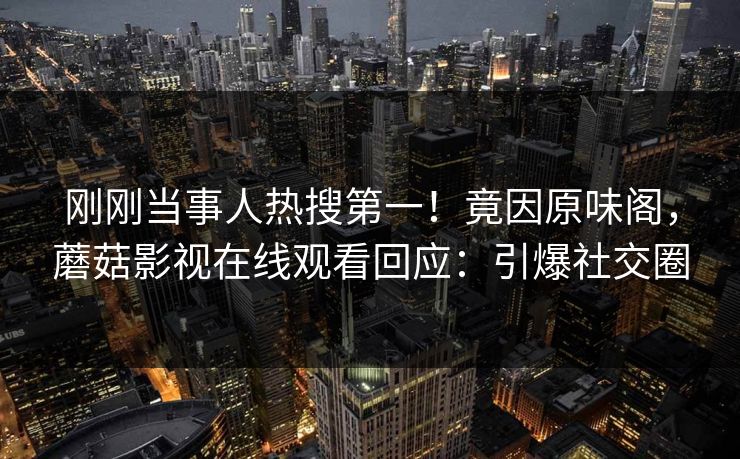 刚刚当事人热搜第一！竟因原味阁，蘑菇影视在线观看回应：引爆社交圈