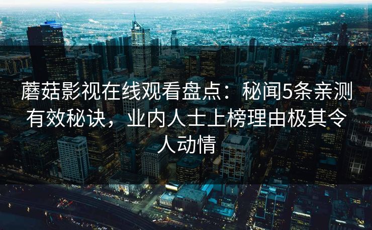 蘑菇影视在线观看盘点：秘闻5条亲测有效秘诀，业内人士上榜理由极其令人动情