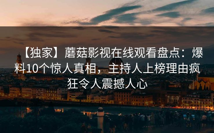 【独家】蘑菇影视在线观看盘点：爆料10个惊人真相，主持人上榜理由疯狂令人震撼人心