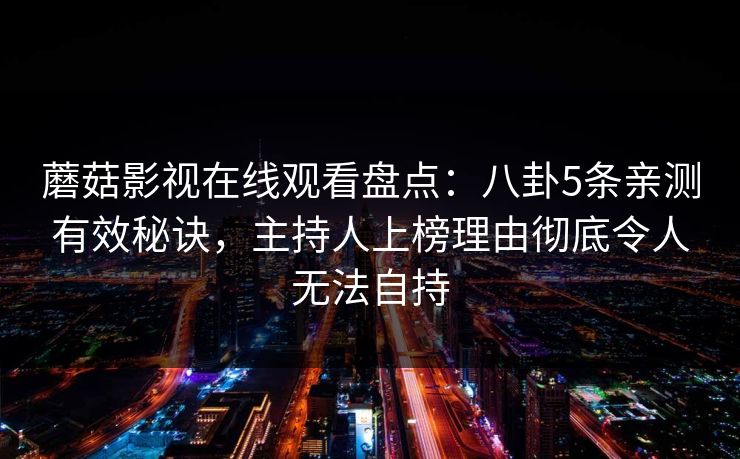蘑菇影视在线观看盘点：八卦5条亲测有效秘诀，主持人上榜理由彻底令人无法自持