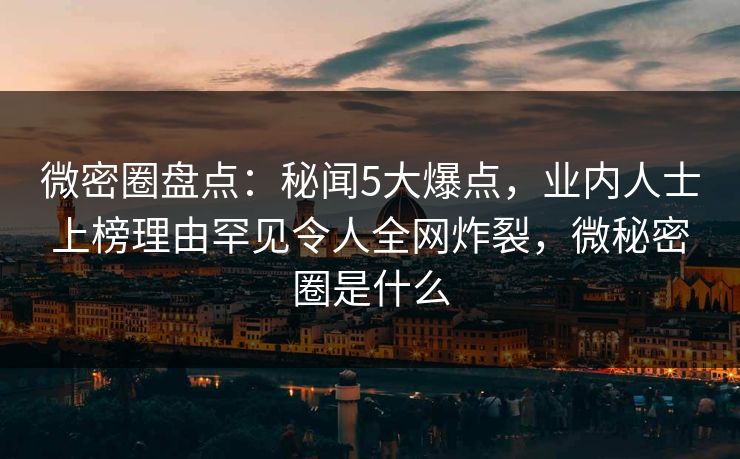 微密圈盘点：秘闻5大爆点，业内人士上榜理由罕见令人全网炸裂，微秘密圈是什么