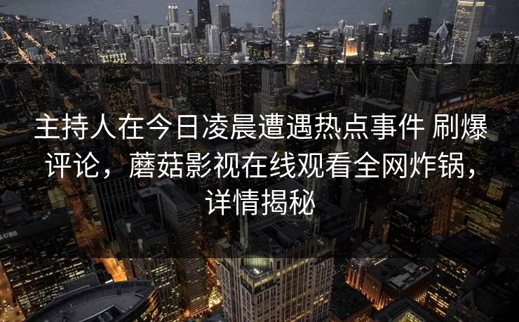 主持人在今日凌晨遭遇热点事件 刷爆评论，蘑菇影视在线观看全网炸锅，详情揭秘