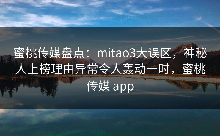 蜜桃传媒盘点：mitao3大误区，神秘人上榜理由异常令人轰动一时，蜜桃传媒 app